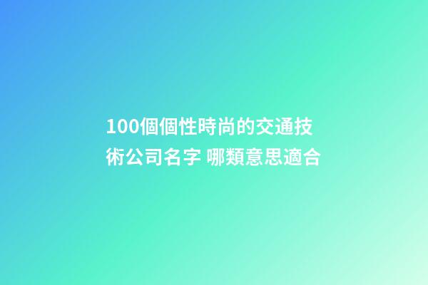100個個性時尚的交通技術公司名字 哪類意思適合-第1張-公司起名-玄機派